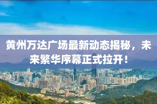 黃州萬達廣場最新動態(tài)揭秘，未來繁華序幕正式拉開！