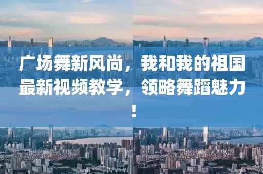 廣場舞新風(fēng)尚，我和我的祖國最新視頻教學(xué)，領(lǐng)略舞蹈魅力！