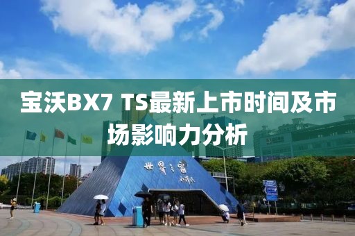 寶沃BX7 TS最新上市時間及市場影響力分析