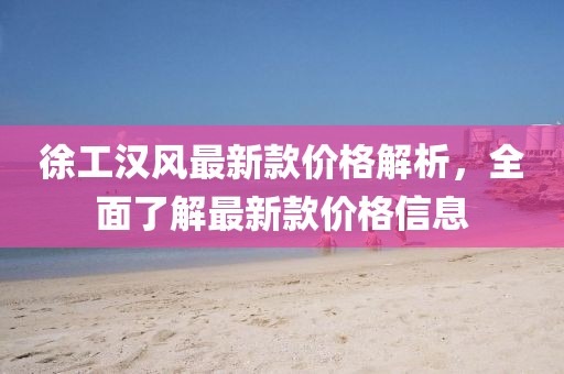 徐工漢風(fēng)最新款價(jià)格解析，全面了解最新款價(jià)格信息