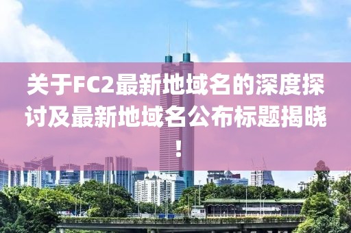 關(guān)于FC2最新地域名的深度探討及最新地域名公布標(biāo)題揭曉！
