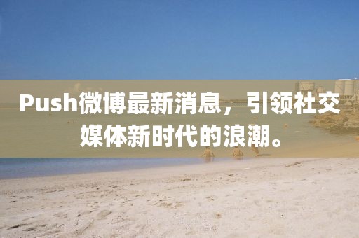 Push微博最新消息，引領(lǐng)社交媒體新時代的浪潮。