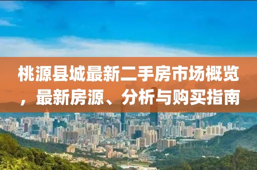 桃源縣城最新二手房市場(chǎng)概覽，最新房源、分析與購(gòu)買(mǎi)指南