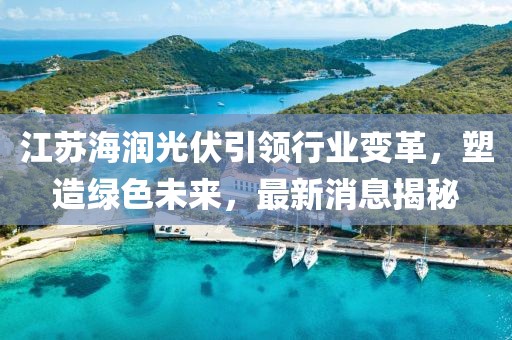 江蘇海潤光伏引領(lǐng)行業(yè)變革，塑造綠色未來，最新消息揭秘