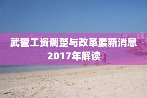 武警工資調整與改革最新消息2017年解讀