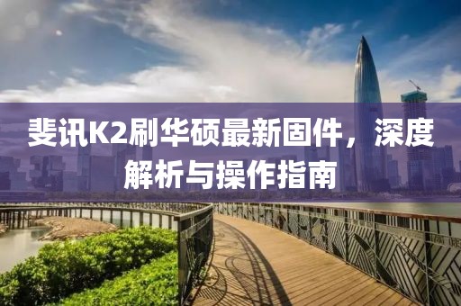 斐訊K2刷華碩最新固件，深度解析與操作指南