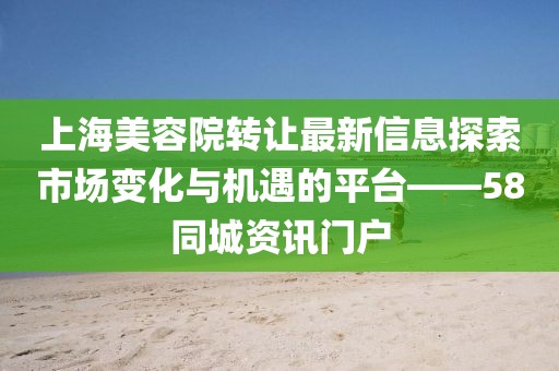 上海美容院轉讓最新信息探索市場變化與機遇的平臺——58同城資訊門戶