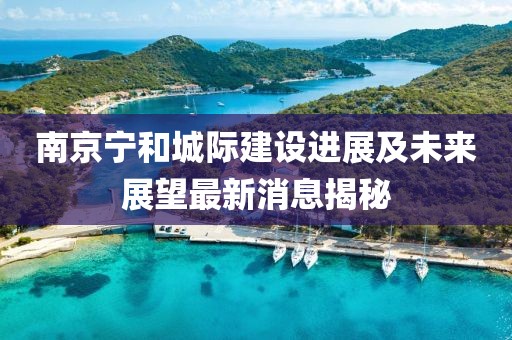 南京寧和城際建設(shè)進(jìn)展及未來展望最新消息揭秘