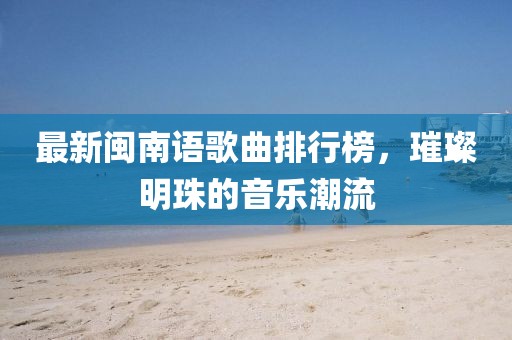 最新閩南語(yǔ)歌曲排行榜，璀璨明珠的音樂潮流