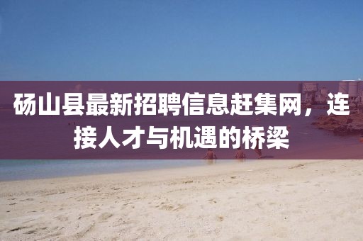 碭山縣最新招聘信息趕集網(wǎng)，連接人才與機遇的橋梁