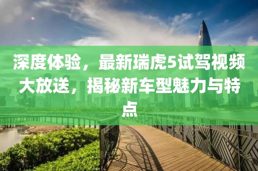 深度體驗，最新瑞虎5試駕視頻大放送，揭秘新車型魅力與特點