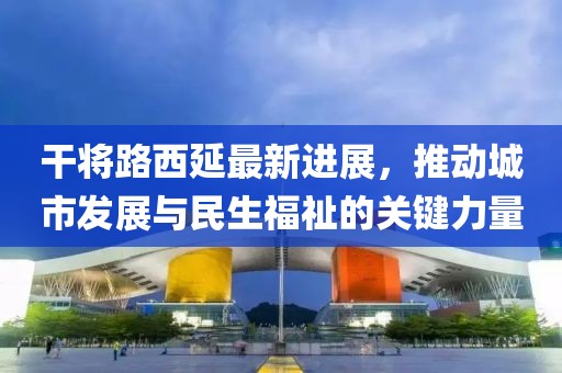 干將路西延最新進展，推動城市發(fā)展與民生福祉的關鍵力量