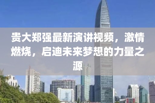 貴大鄭強(qiáng)最新演講視頻，激情燃燒，啟迪未來夢想的力量之源
