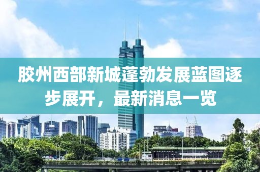 膠州西部新城蓬勃發(fā)展藍(lán)圖逐步展開，最新消息一覽