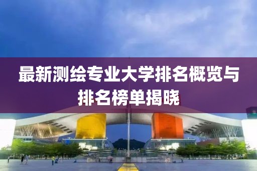 最新測(cè)繪專業(yè)大學(xué)排名概覽與排名榜單揭曉