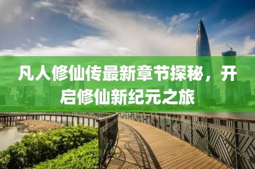 凡人修仙傳最新章節(jié)探秘，開啟修仙新紀元之旅