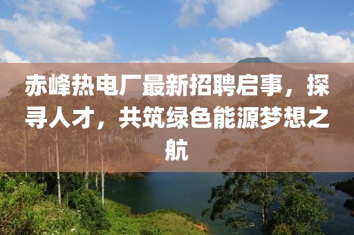 赤峰熱電廠最新招聘啟事，探尋人才，共筑綠色能源夢(mèng)想之航