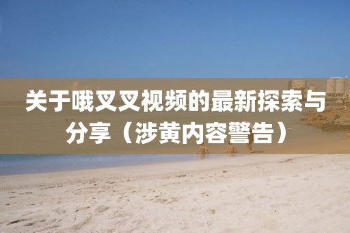 關(guān)于哦叉叉視頻的最新探索與分享（涉黃內(nèi)容警告）