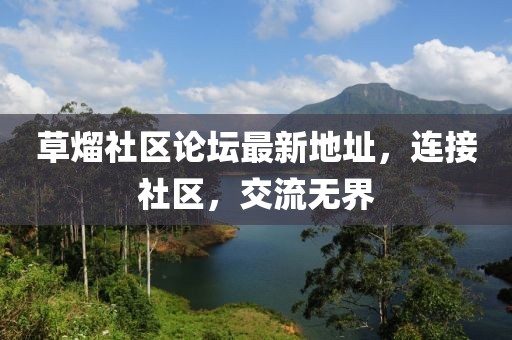 草熘社區(qū)論壇最新地址，連接社區(qū)，交流無界
