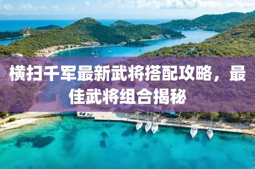 橫掃千軍最新武將搭配攻略，最佳武將組合揭秘