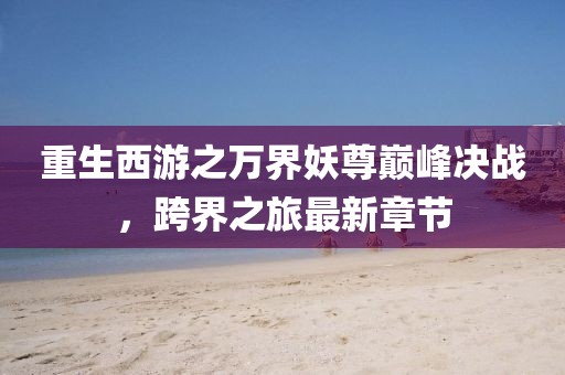 重生西游之萬(wàn)界妖尊巔峰決戰(zhàn)，跨界之旅最新章節(jié)