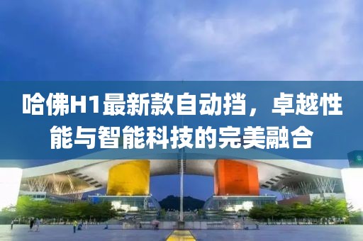 哈佛H1最新款自動擋，卓越性能與智能科技的完美融合