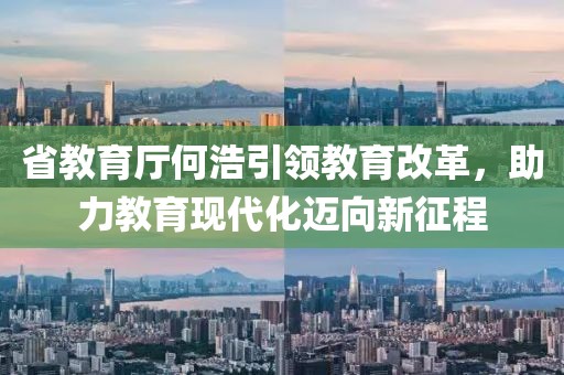 省教育廳何浩引領(lǐng)教育改革，助力教育現(xiàn)代化邁向新征程