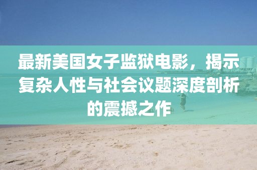 最新美國女子監(jiān)獄電影，揭示復雜人性與社會議題深度剖析的震撼之作