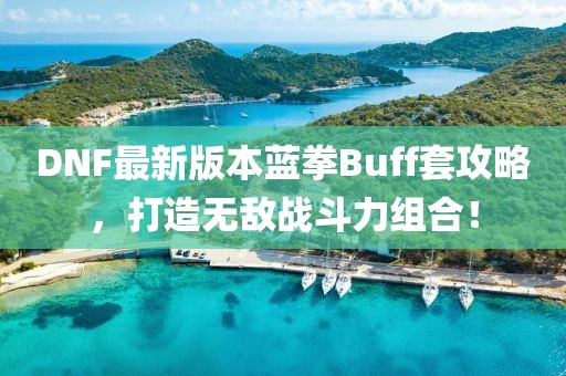 DNF最新版本藍拳Buff套攻略，打造無敵戰(zhàn)斗力組合！