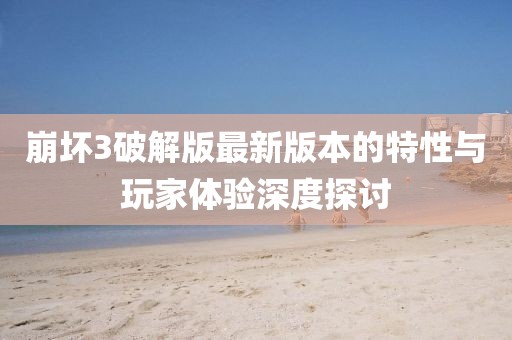 崩壞3破解版最新版本的特性與玩家體驗(yàn)深度探討