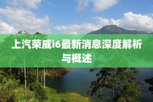 上汽榮威i6最新消息深度解析與概述