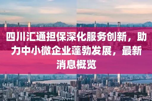 四川匯通擔(dān)保深化服務(wù)創(chuàng)新，助力中小微企業(yè)蓬勃發(fā)展，最新消息概覽