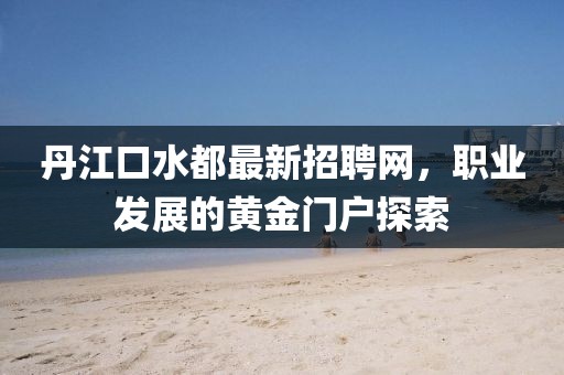 丹江口水都最新招聘網(wǎng)，職業(yè)發(fā)展的黃金門戶探索