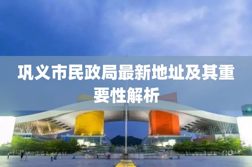 鞏義市民政局最新地址及其重要性解析