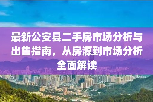 最新公安縣二手房市場分析與出售指南，從房源到市場分析全面解讀