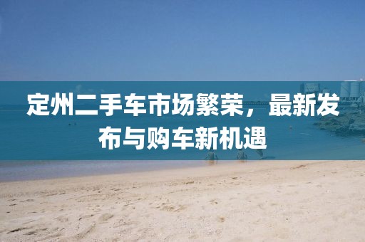 定州二手車市場(chǎng)繁榮，最新發(fā)布與購(gòu)車新機(jī)遇
