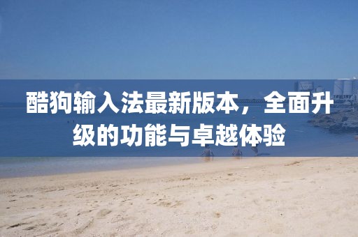 酷狗輸入法最新版本，全面升級的功能與卓越體驗(yàn)