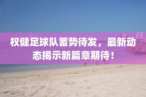 權(quán)健足球隊蓄勢待發(fā)，最新動態(tài)揭示新篇章期待！