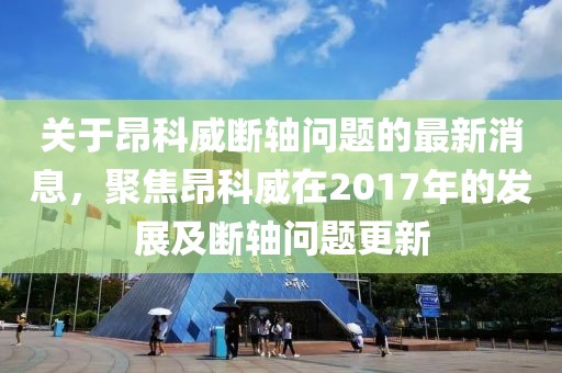 關(guān)于昂科威斷軸問題的最新消息，聚焦昂科威在2017年的發(fā)展及斷軸問題更新