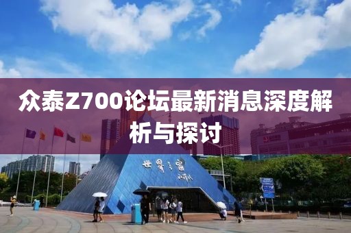 眾泰Z700論壇最新消息深度解析與探討