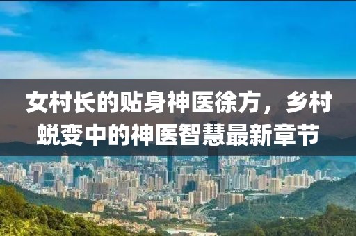 女村長的貼身神醫(yī)徐方，鄉(xiāng)村蛻變中的神醫(yī)智慧最新章節(jié)