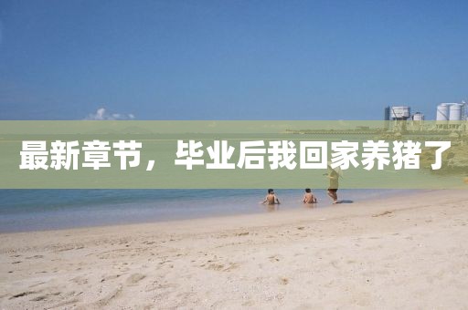 最新章節(jié)，畢業(yè)后我回家養(yǎng)豬了