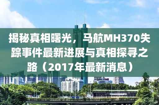 揭秘真相曙光，馬航MH370失蹤事件最新進(jìn)展與真相探尋之路（2017年最新消息）
