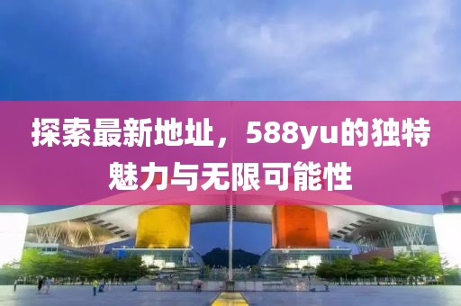 探索最新地址，588yu的獨(dú)特魅力與無(wú)限可能性