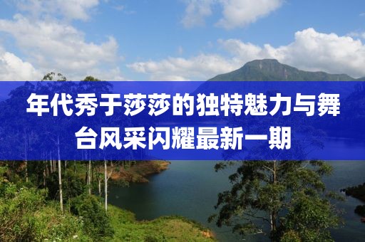 年代秀于莎莎的獨特魅力與舞臺風(fēng)采閃耀最新一期