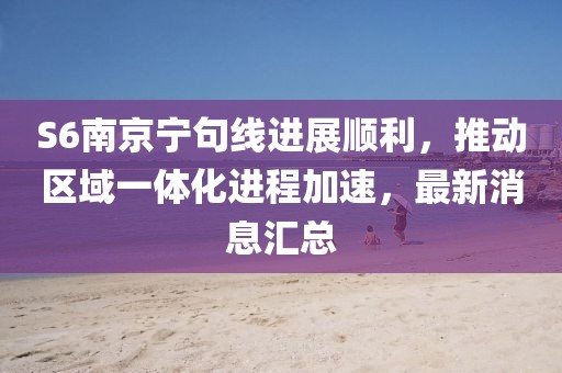 S6南京寧句線進(jìn)展順利，推動區(qū)域一體化進(jìn)程加速，最新消息匯總