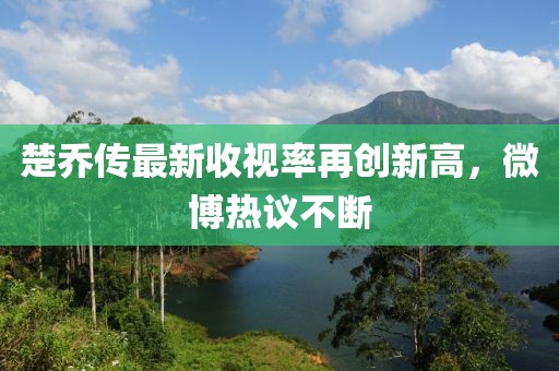 楚喬傳最新收視率再創(chuàng)新高，微博熱議不斷