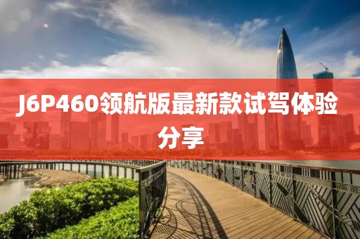 J6P460領(lǐng)航版最新款試駕體驗分享