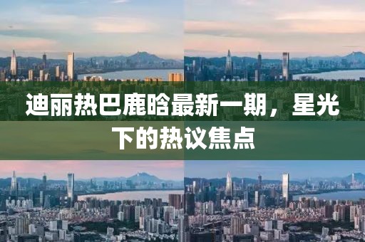 迪麗熱巴鹿晗最新一期，星光下的熱議焦點