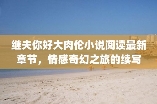 繼夫你好大肉倫小說(shuō)閱讀最新章節(jié)，情感奇幻之旅的續(xù)寫(xiě)